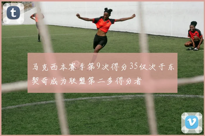 马克西本赛季第9次得分35仅次于东契奇成为联盟第二多得分者