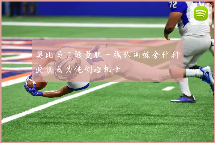 奥比马丁随曼联一线队训练舍什科受伤或为他创造机会