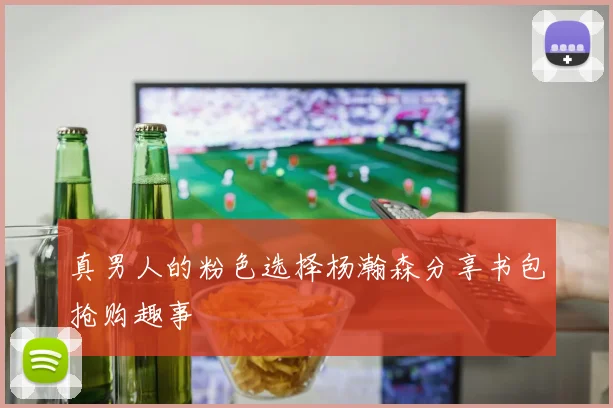真男人的粉色选择杨瀚森分享书包抢购趣事