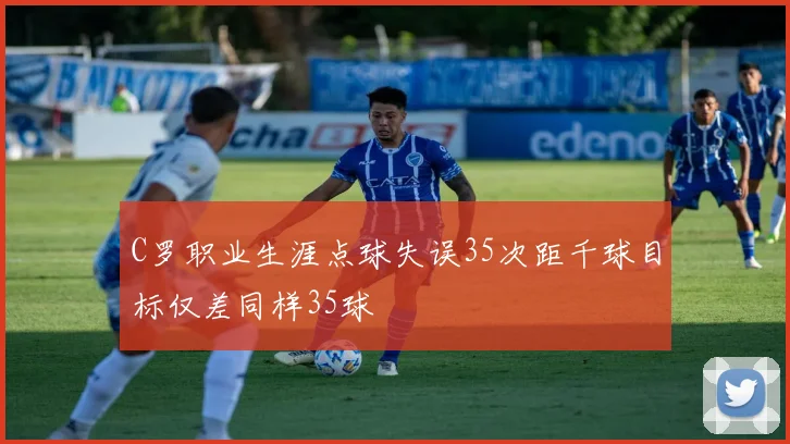 C罗职业生涯点球失误35次距千球目标仅差同样35球