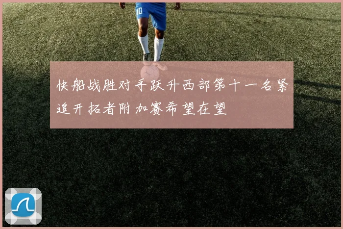 快船战胜对手跃升西部第十一名紧追开拓者附加赛希望在望