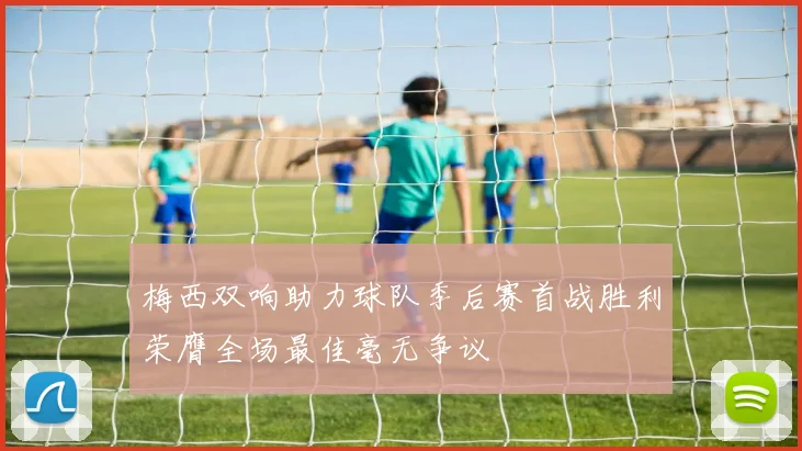 梅西双响助力球队季后赛首战胜利荣膺全场最佳毫无争议