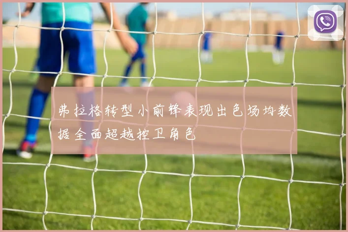 弗拉格转型小前锋表现出色场均数据全面超越控卫角色