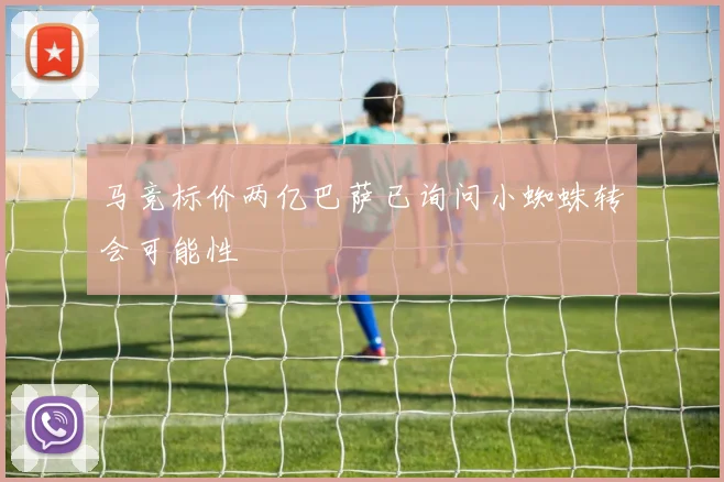 马竞标价两亿巴萨已询问小蜘蛛转会可能性