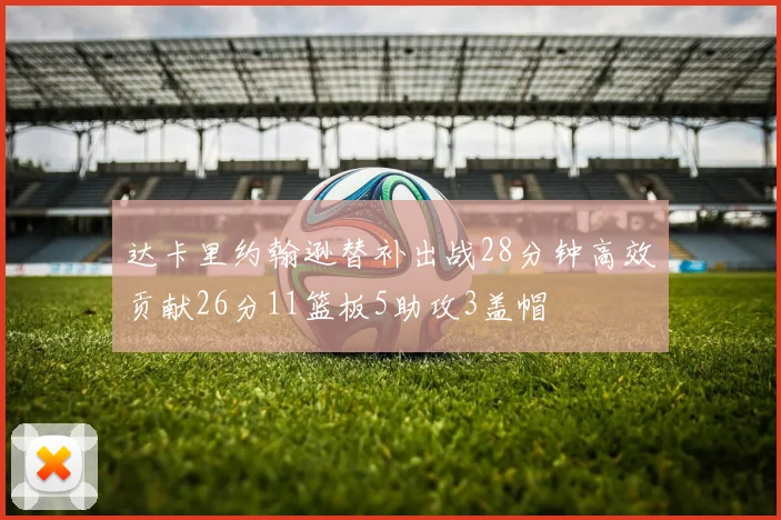 达卡里约翰逊替补出战28分钟高效贡献26分11篮板5助攻3盖帽