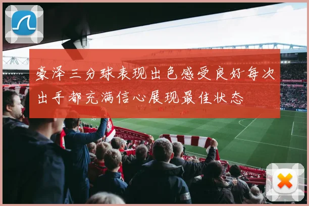 豪泽三分球表现出色感受良好每次出手都充满信心展现最佳状态