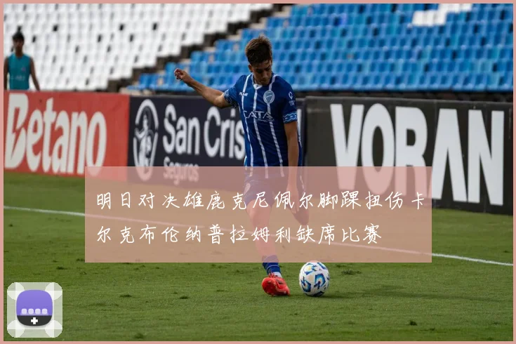 明日对决雄鹿克尼佩尔脚踝扭伤卡尔克布伦纳普拉姆利缺席比赛
