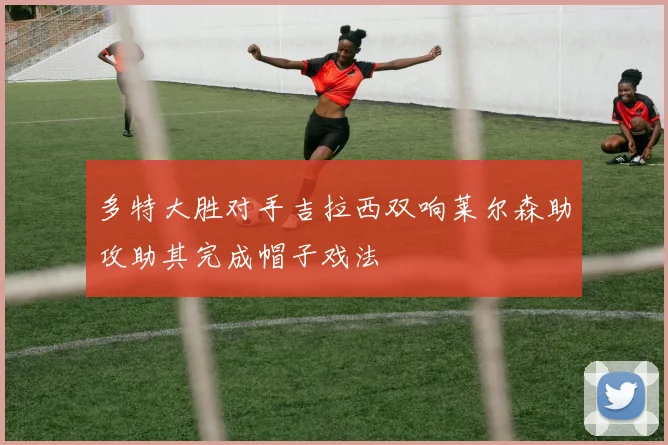 多特大胜对手吉拉西双响莱尔森助攻助其完成帽子戏法
