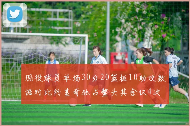 现役球员单场30分20篮板10助攻数据对比约基奇独占鳌头其余仅4次