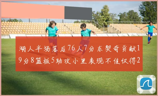 湖人半场落后76人7分东契奇贡献19分8篮板5助攻小里表现不佳仅得2分