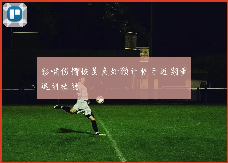 彭啸伤情恢复良好预计将于近期重返训练场