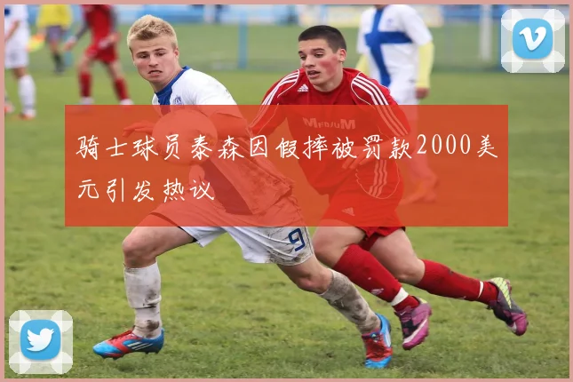 骑士球员泰森因假摔被罚款2000美元引发热议