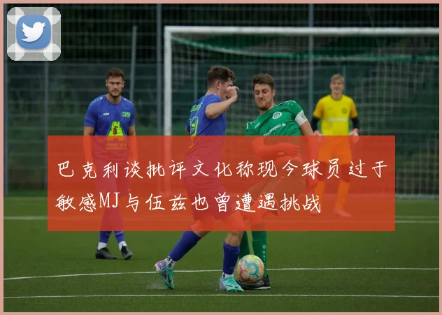巴克利谈批评文化称现今球员过于敏感MJ与伍兹也曾遭遇挑战