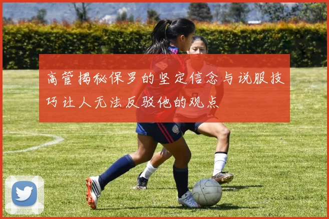 高管揭秘保罗的坚定信念与说服技巧让人无法反驳他的观点