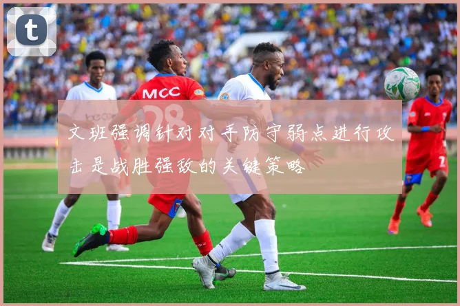 文班强调针对对手防守弱点进行攻击是战胜强敌的关键策略