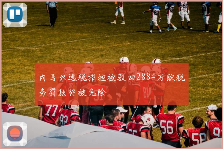 内马尔逃税指控被驳回2884万欧税务罚款将被免除