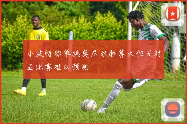小波特称单挑奥尼尔胜算大但五对五比赛难以预测