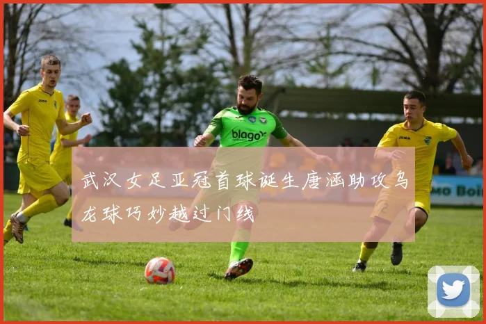 武汉女足亚冠首球诞生唐涵助攻乌龙球巧妙越过门线