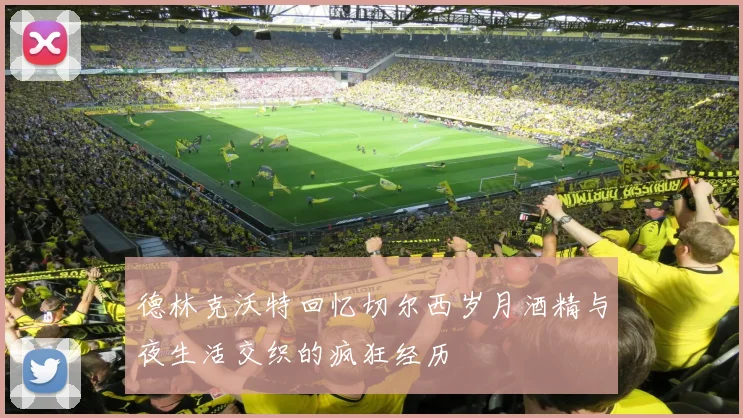 德林克沃特回忆切尔西岁月酒精与夜生活交织的疯狂经历