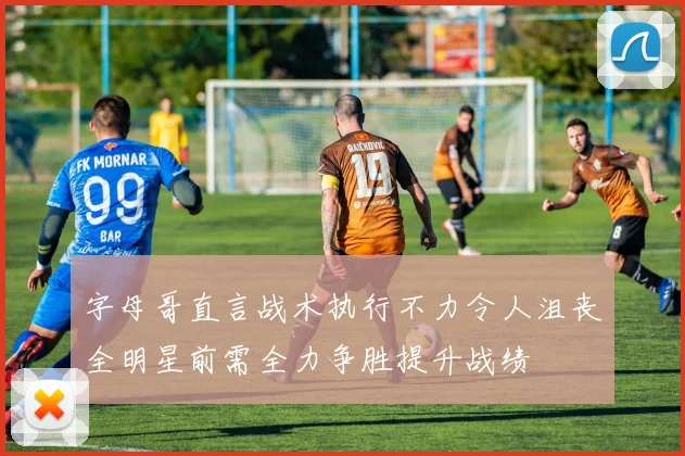 字母哥直言战术执行不力令人沮丧全明星前需全力争胜提升战绩