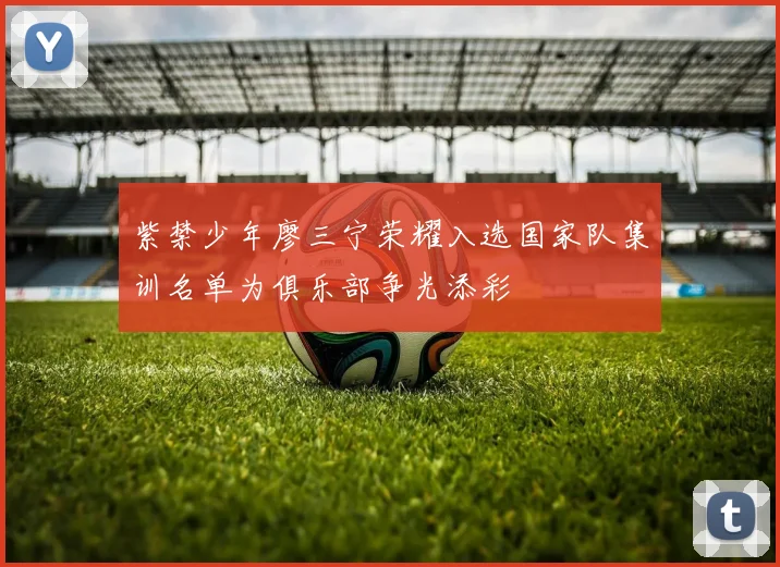 紫禁少年廖三宁荣耀入选国家队集训名单为俱乐部争光添彩