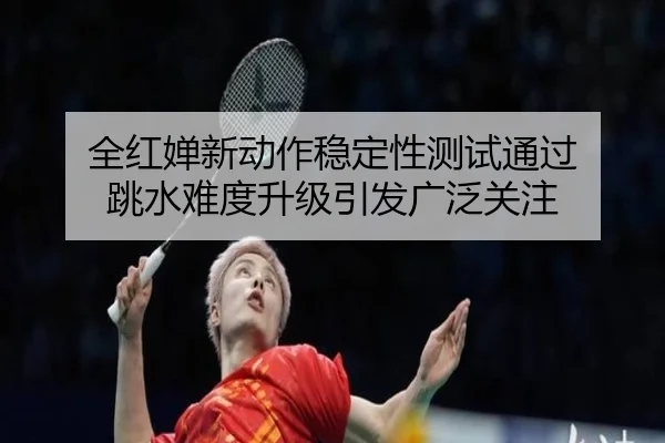 全红婵新动作稳定性测试通过 跳水难度升级引发广泛关注